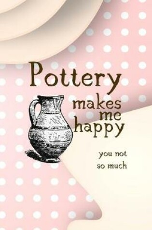 Cover of Pottery Makes Me Happy You Not So Much