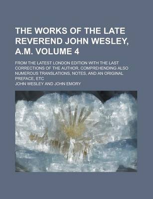 Book cover for The Works of the Late Reverend John Wesley, A.M; From the Latest London Edition with the Last Corrections of the Author, Comprehending Also Numerous Translations, Notes, and an Original Preface, Etc Volume 4