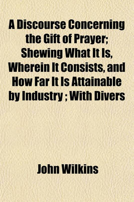 Book cover for A Discourse Concerning the Gift of Prayer; Shewing What It Is, Wherein It Consists, and How Far It Is Attainable by Industry; With Divers