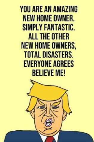 Cover of You Are An Amazing New Home Owner Simply Fantastic All the Other New Home Owners Total Disasters Everyone Agree Believe Me