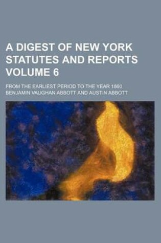 Cover of A Digest of New York Statutes and Reports Volume 6; From the Earliest Period to the Year 1860