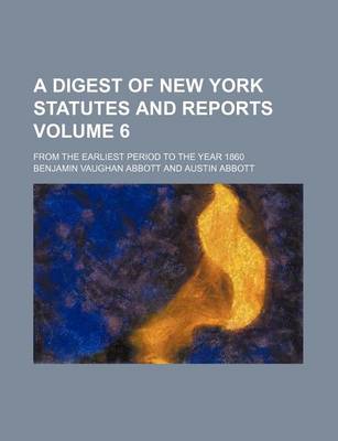 Book cover for A Digest of New York Statutes and Reports Volume 6; From the Earliest Period to the Year 1860