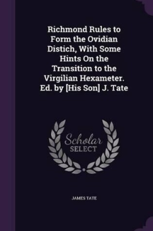 Cover of Richmond Rules to Form the Ovidian Distich, With Some Hints On the Transition to the Virgilian Hexameter. Ed. by [His Son] J. Tate