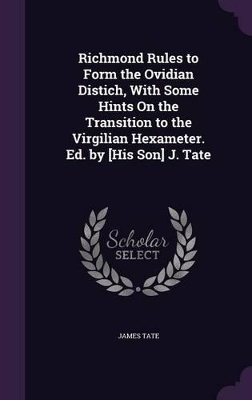 Book cover for Richmond Rules to Form the Ovidian Distich, With Some Hints On the Transition to the Virgilian Hexameter. Ed. by [His Son] J. Tate