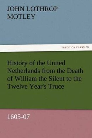 Cover of History of the United Netherlands from the Death of William the Silent to the Twelve Year's Truce, 1605-07