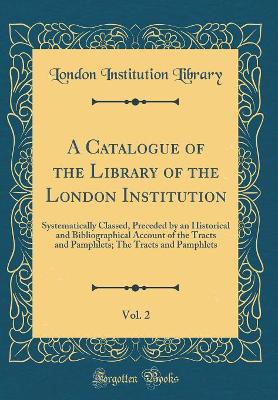 Book cover for A Catalogue of the Library of the London Institution, Vol. 2