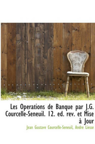 Cover of Les Op Rations de Banque Par J.G. Courcelle-Seneuil. 12. Ed. REV. Et Mise Jour