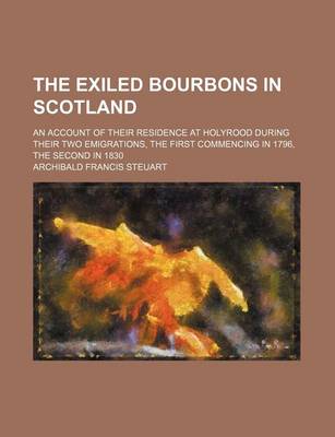 Book cover for The Exiled Bourbons in Scotland; An Account of Their Residence at Holyrood During Their Two Emigrations, the First Commencing in 1796, the Second in 1830