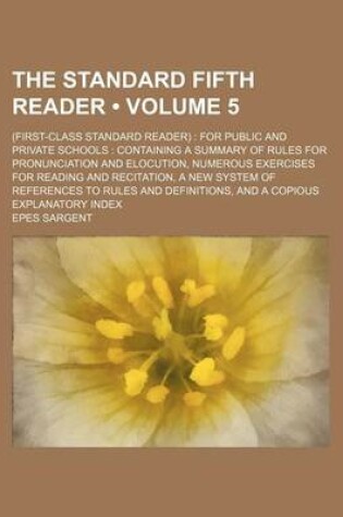 Cover of The Standard Fifth Reader (Volume 5); (First-Class Standard Reader) for Public and Private Schools Containing a Summary of Rules for Pronunciation and Elocution, Numerous Exercises for Reading and Recitation, a New System of References to Rules and Defini