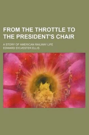 Cover of From the Throttle to the President's Chair; A Story of American Railway Life