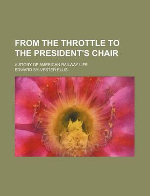 Book cover for From the Throttle to the President's Chair; A Story of American Railway Life