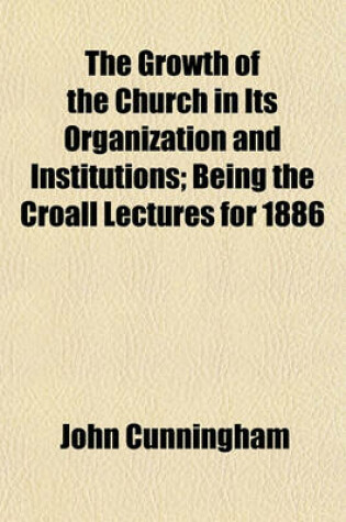 Cover of The Growth of the Church in Its Organization and Institutions; Being the Croall Lectures for 1886