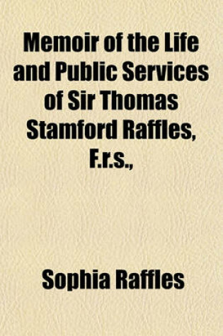 Cover of Memoir of the Life and Public Services of Sir Thomas Stamford Raffles, F.R.S., &C. &C., Particularly in the Government of Java, 1811-1816, Bencoolen and Its Dependencies, 1817-1824 (Volume 1); With Details of the Commerce and Resources of the Eastern Arch