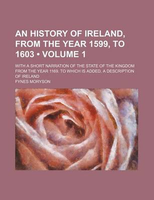 Book cover for An History of Ireland, from the Year 1599, to 1603 (Volume 1); With a Short Narration of the State of the Kingdom from the Year 1169. to Which Is Added, a Description of Ireland