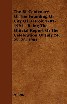 Book cover for The Bi-Centenary Of The Founding Of City Of Detroit 1701-1901 - Being The Official Report Of The Celebration Of July 24, 25, 26, 1901