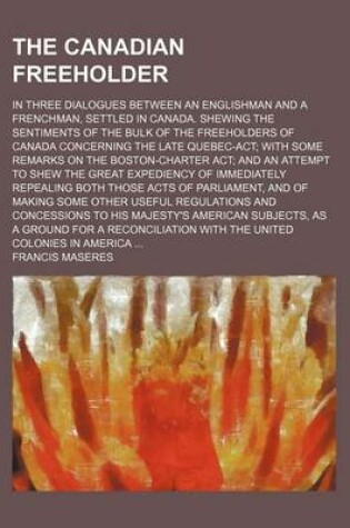 Cover of The Canadian Freeholder; In Three Dialogues Between an Englishman and a Frenchman, Settled in Canada. Shewing the Sentiments of the Bulk of the Freeholders of Canada Concerning the Late Quebec-ACT; With Some Remarks on the Boston-Charter ACT; And an Attempt to