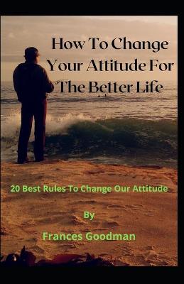 Book cover for How To Change Your Attitude For The Better Life