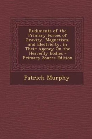 Cover of Rudiments of the Primary Forces of Gravity, Magnetism, and Electricity, in Their Agency on the Heavenly Bodies