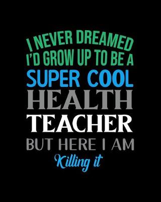 Book cover for I Never Dreamed I'd Grow Up To Be A Super Cool Health Teacher But Here I Am Killing It