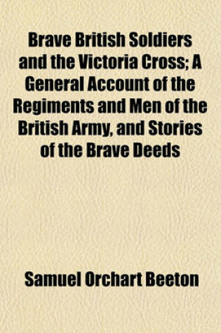 Cover of Brave British Soldiers and the Victoria Cross; A General Account of the Regiments and Men of the British Army, and Stories of the Brave Deeds