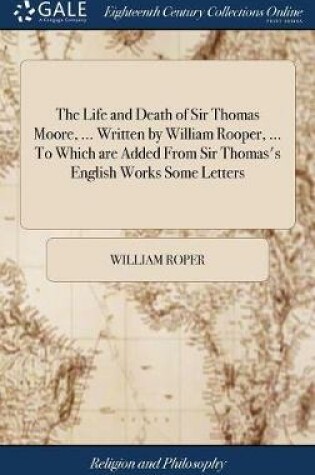 Cover of The Life and Death of Sir Thomas Moore, ... Written by William Rooper, ... to Which Are Added from Sir Thomas's English Works Some Letters