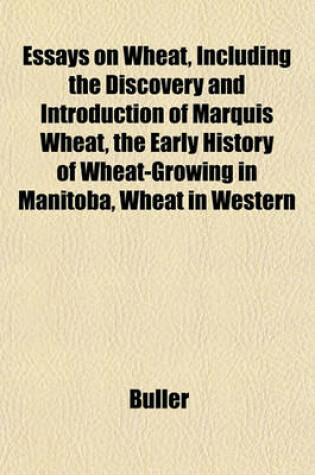 Cover of Essays on Wheat, Including the Discovery and Introduction of Marquis Wheat, the Early History of Wheat-Growing in Manitoba, Wheat in Western