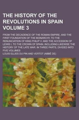 Cover of The History of the Revolutions in Spain; From the Decadence of the Roman Empire, and the First Foundation of the Monarchy, to the Renunciation of King Philip V. and the Accession of Lewis I. to the Crown of Spain. Including Volume 3