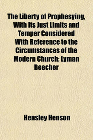 Cover of The Liberty of Prophesying, with Its Just Limits and Temper Considered with Reference to the Circumstances of the Modern Church; Lyman Beecher