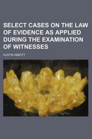 Cover of Select Cases on the Law of Evidence as Applied During the Examination of Witnesses