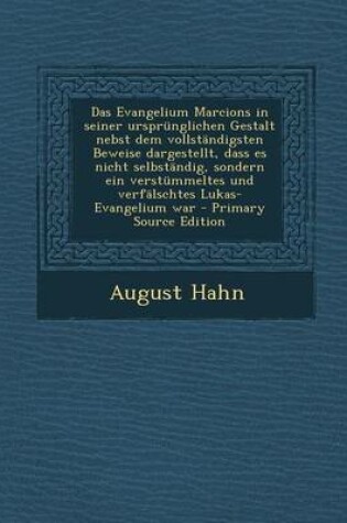 Cover of Das Evangelium Marcions in Seiner Ursprunglichen Gestalt Nebst Dem Vollstandigsten Beweise Dargestellt, Dass Es Nicht Selbstandig, Sondern Ein Verstummeltes Und Verfalschtes Lukas-Evangelium War