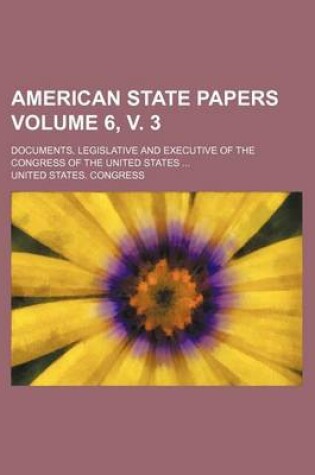 Cover of American State Papers; Documents, Legislative and Executive of the Congress of the United States Volume 6, V. 3