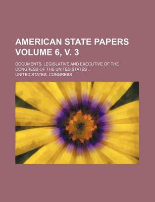 Book cover for American State Papers; Documents, Legislative and Executive of the Congress of the United States Volume 6, V. 3