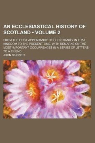 Cover of An Ecclesiastical History of Scotland (Volume 2); From the First Appearance of Christianity in That Kingdom to the Present Time, with Remarks on the Most Important Occurrences in a Series of Letters to a Friend