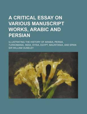 Book cover for A Critical Essay on Various Manuscript Works, Arabic and Persian; Illustrating the History of Arabia, Persia, Turkomania, India, Syria, Egypt, Mauritania, and Spain