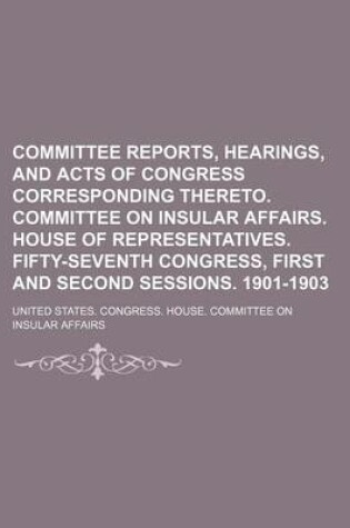 Cover of Committee Reports, Hearings, and Acts of Congress Corresponding Thereto. Committee on Insular Affairs. House of Representatives. Fifty-Seventh Congress, First and Second Sessions. 1901-1903