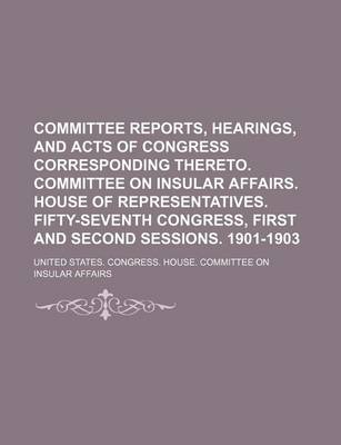 Book cover for Committee Reports, Hearings, and Acts of Congress Corresponding Thereto. Committee on Insular Affairs. House of Representatives. Fifty-Seventh Congress, First and Second Sessions. 1901-1903