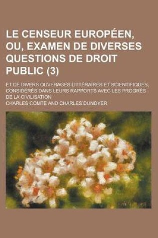 Cover of Le Censeur Europeen, Ou, Examen de Diverses Questions de Droit Public (3); Et de Divers Ouverages Litteraires Et Scientifiques, Consideres Dans Leurs Rapports Avec Les Progres de La Civilisation