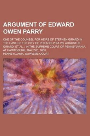 Cover of Argument of Edward Owen Parry; One of the Counsel for Heirs of Stephen Girard in the Case of the City of Philadelphia vs. Augustus Girard, et al. in the Supreme Court of Pennsylvania, at Harrisburg, May 22d, 1863