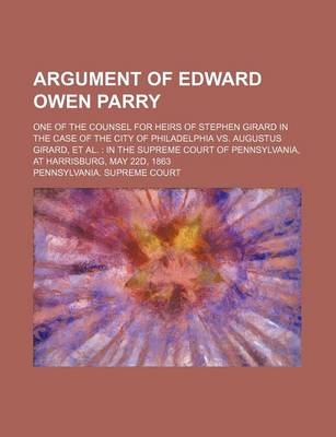 Book cover for Argument of Edward Owen Parry; One of the Counsel for Heirs of Stephen Girard in the Case of the City of Philadelphia vs. Augustus Girard, et al. in the Supreme Court of Pennsylvania, at Harrisburg, May 22d, 1863