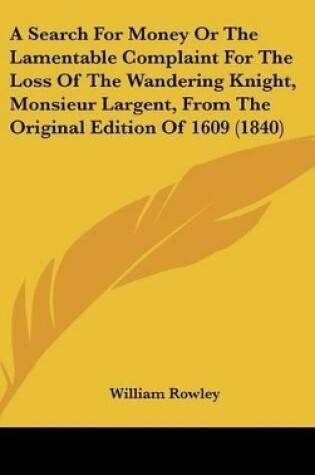 Cover of A Search for Money or the Lamentable Complaint for the Loss of the Wandering Knight, Monsieur Largent, from the Original Edition of 1609 (1840)