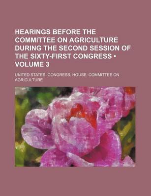 Book cover for Hearings Before the Committee on Agriculture During the Second Session of the Sixty-First Congress (Volume 3)