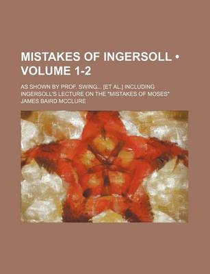 Book cover for Mistakes of Ingersoll (Volume 1-2); As Shown by Prof. Swing [Et Al.] Including Ingersoll's Lecture on the "Mistakes of Moses"