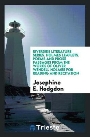 Cover of Riverside Literature Series. Holmes Leaflets. Poems and Prose Passages from the Works of Oliver Wendell Holmes for Reading and Recitation