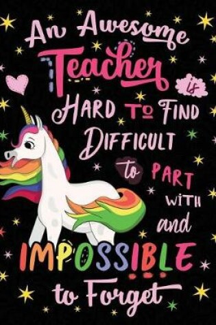 Cover of An Awesome Teacher Is Hard to Find Difficult to Part with and Impossible to Forget Notebook Unicorn Rainbow