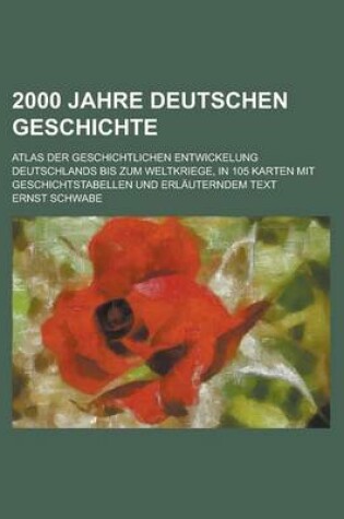 Cover of 2000 Jahre Deutschen Geschichte; Atlas Der Geschichtlichen Entwickelung Deutschlands Bis Zum Weltkriege, in 105 Karten Mit Geschichtstabellen Und Erla