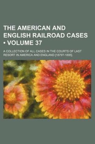 Cover of The American and English Railroad Cases (Volume 37); A Collection of All Cases in the Courts of Last Resort in America and England [1879?-1895].