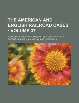 Book cover for The American and English Railroad Cases (Volume 37); A Collection of All Cases in the Courts of Last Resort in America and England [1879?-1895].