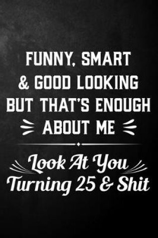 Cover of Funny Smart & Good Looking But That's Enough About Me Look At You Turning 25 & Shit