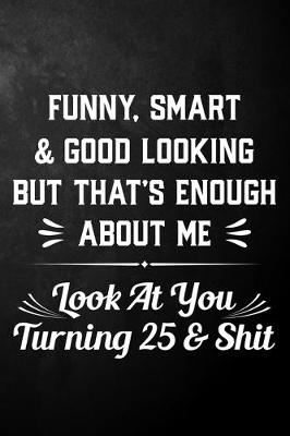 Book cover for Funny Smart & Good Looking But That's Enough About Me Look At You Turning 25 & Shit