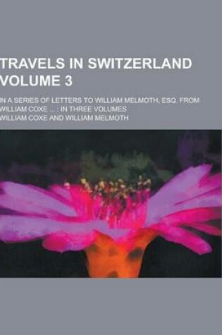 Cover of Travels in Switzerland; In a Series of Letters to William Melmoth, Esq. from William Coxe ...